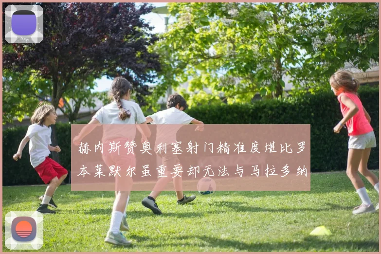 赫内斯赞奥利塞射门精准度堪比罗本莱默尔虽重要却无法与马拉多纳相提并论