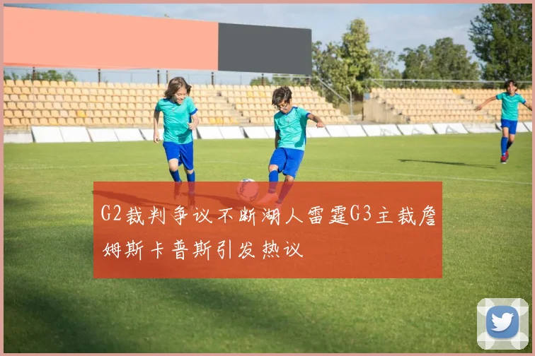 G2裁判争议不断湖人雷霆G3主裁詹姆斯卡普斯引发热议