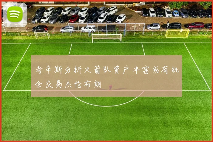 考辛斯分析火箭队资产丰富或有机会交易杰伦布朗