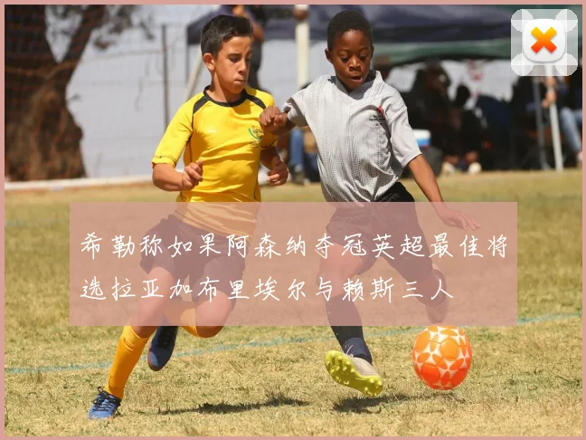 希勒称如果阿森纳夺冠英超最佳将选拉亚加布里埃尔与赖斯三人