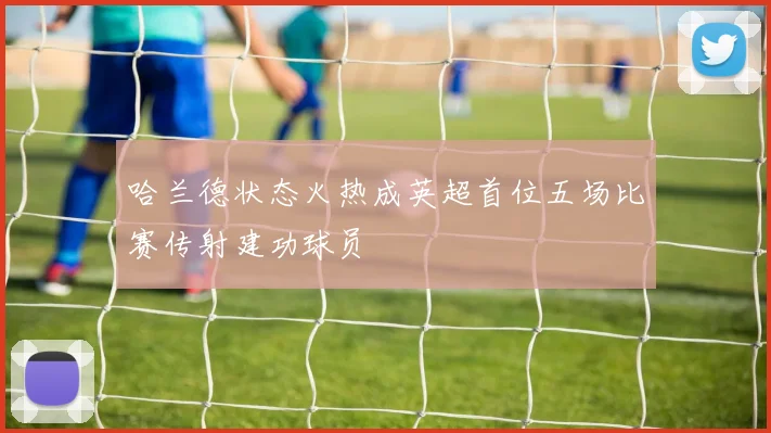 哈兰德状态火热成英超首位五场比赛传射建功球员
