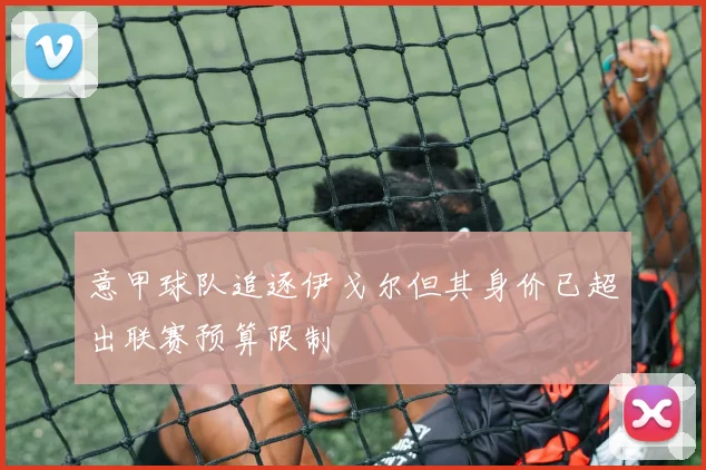 意甲球队追逐伊戈尔但其身价已超出联赛预算限制