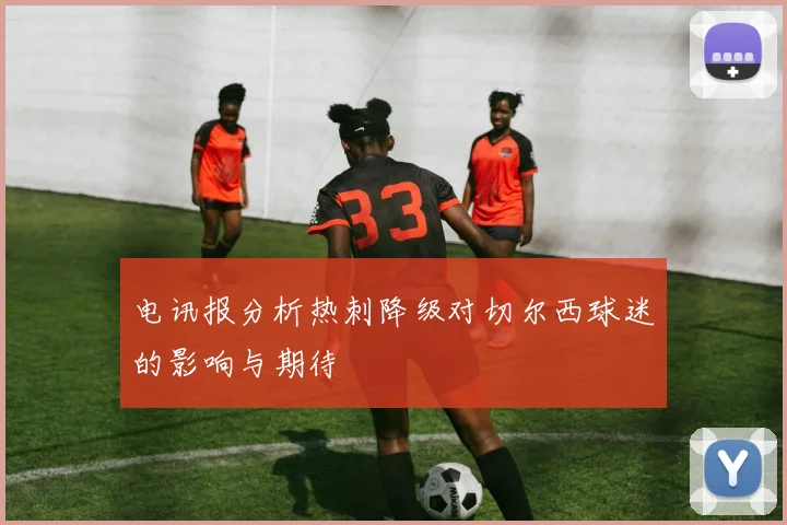 电讯报分析热刺降级对切尔西球迷的影响与期待
