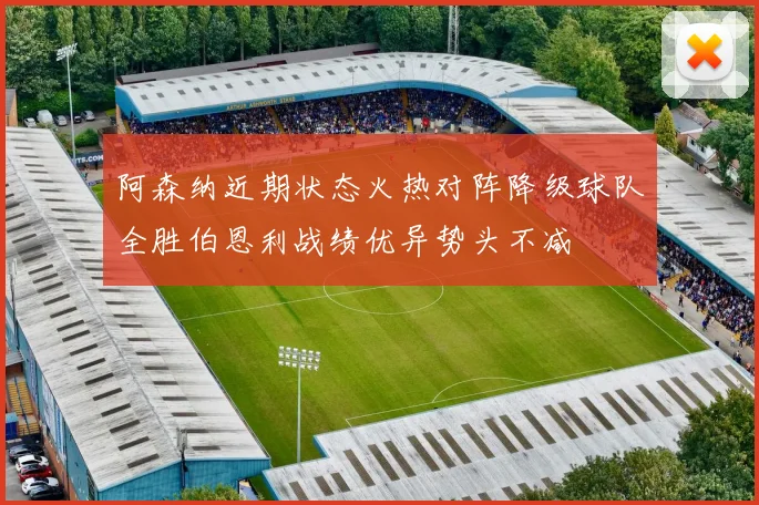 阿森纳近期状态火热对阵降级球队全胜伯恩利战绩优异势头不减