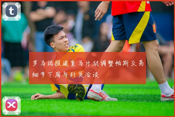 罗马诺报道皇马计划调整帕斯交易细节下周与科莫洽谈