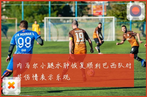 内马尔小腿水肿恢复顺利巴西队对其伤情表示乐观