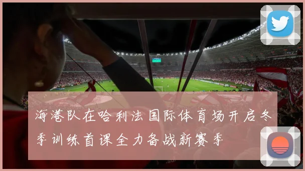 海港队在哈利法国际体育场开启冬季训练首课全力备战新赛季