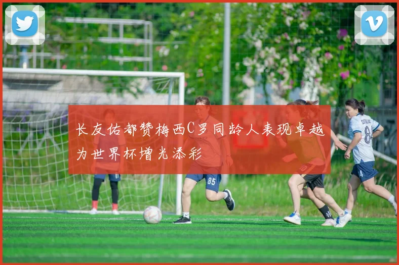 长友佑都赞梅西C罗同龄人表现卓越为世界杯增光添彩