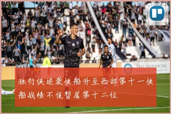 独行侠逆袭快船升至西部第十一快船战绩不佳暂居第十二位