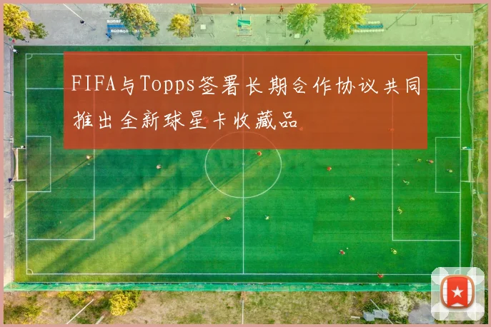 FIFA与Topps签署长期合作协议共同推出全新球星卡收藏品