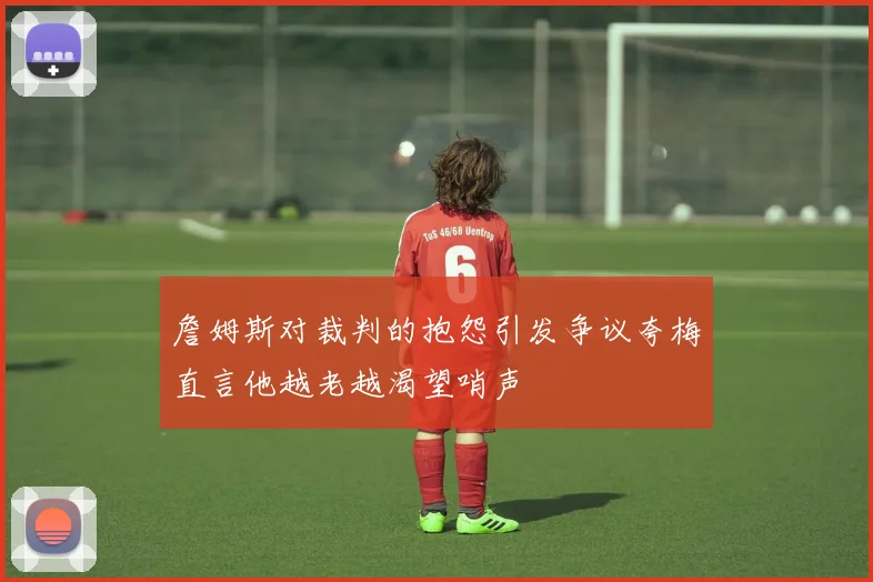 詹姆斯对裁判的抱怨引发争议夸梅直言他越老越渴望哨声