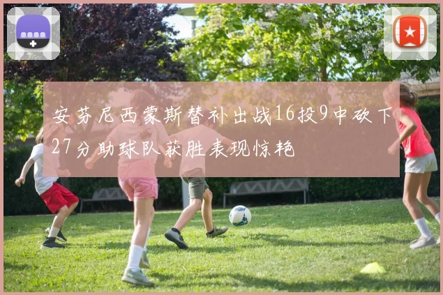安芬尼西蒙斯替补出战16投9中砍下27分助球队获胜表现惊艳