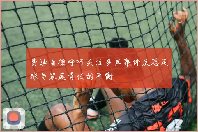 费迪南德呼吁关注多库事件反思足球与家庭责任的平衡