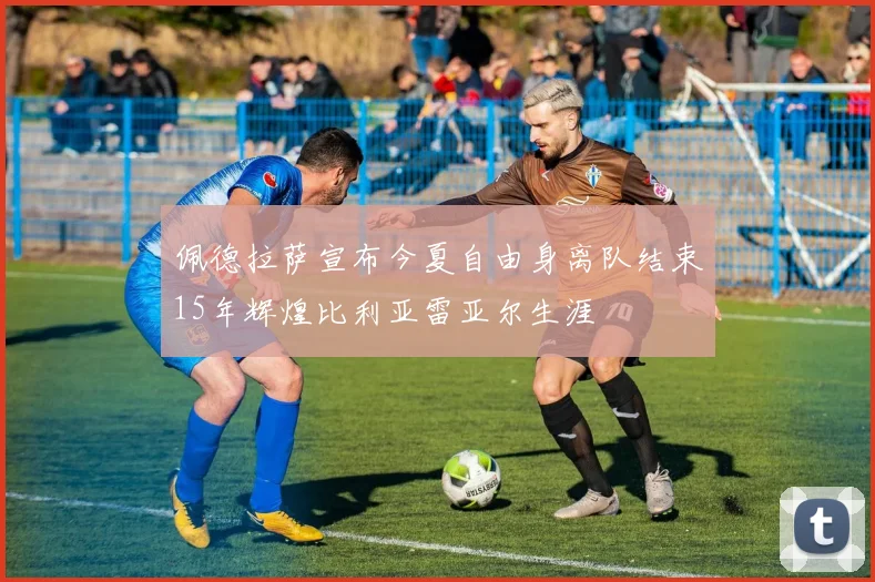 佩德拉萨宣布今夏自由身离队结束15年辉煌比利亚雷亚尔生涯
