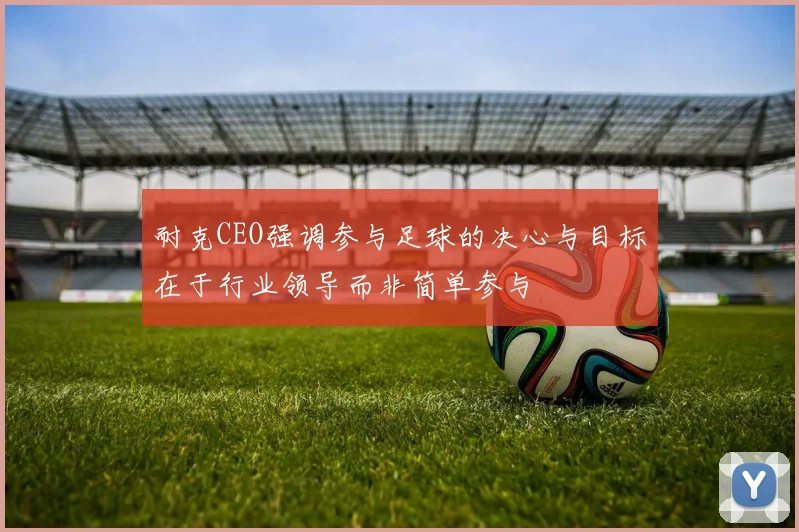 耐克CEO强调参与足球的决心与目标在于行业领导而非简单参与