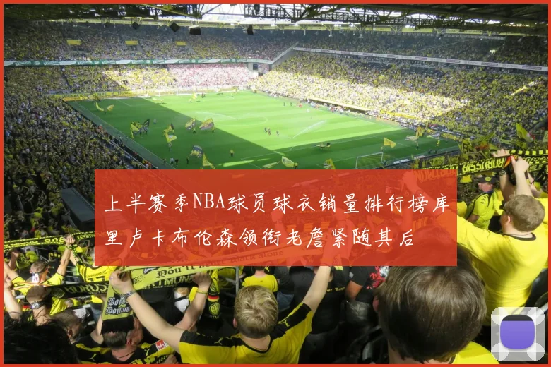 上半赛季NBA球员球衣销量排行榜库里卢卡布伦森领衔老詹紧随其后