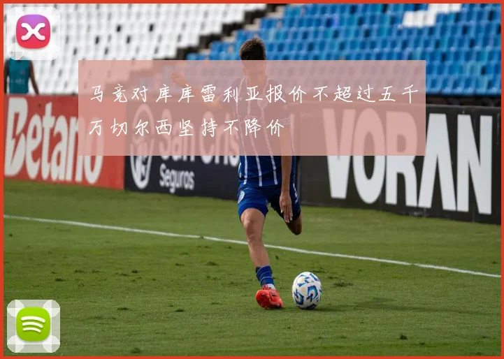 马竞对库库雷利亚报价不超过五千万切尔西坚持不降价