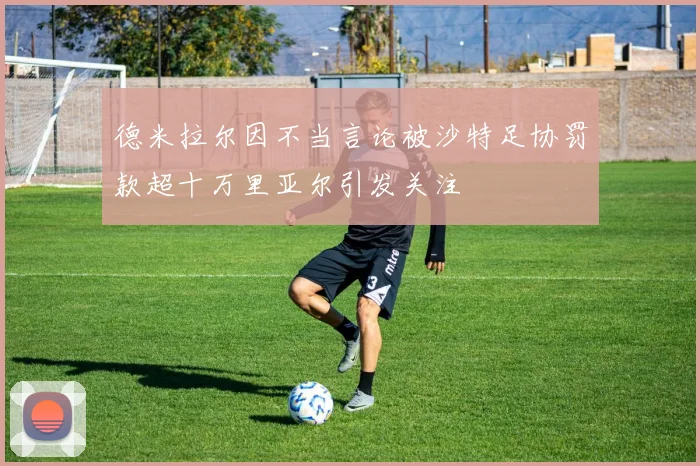 德米拉尔因不当言论被沙特足协罚款超十万里亚尔引发关注