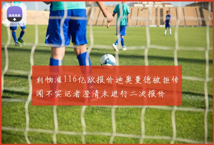 利物浦116亿欧报价迪奥曼德被拒传闻不实记者澄清未进行二次报价
