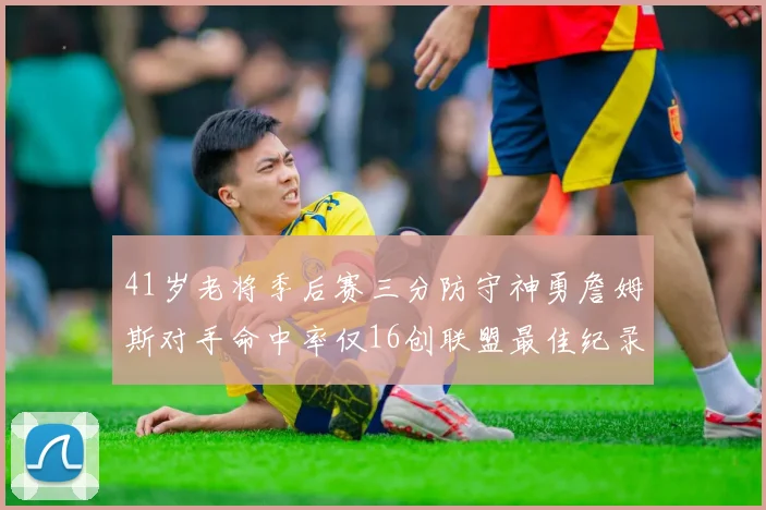 41岁老将季后赛三分防守神勇詹姆斯对手命中率仅16创联盟最佳纪录
