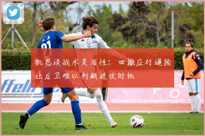 凯恩谈战术灵活性：回撤应对逼抢让后卫难以判断进攻时机