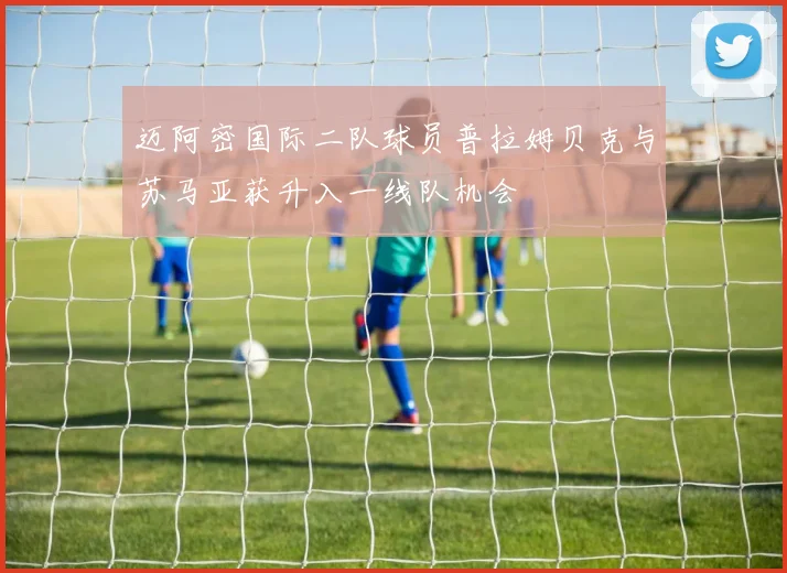 迈阿密国际二队球员普拉姆贝克与苏马亚获升入一线队机会