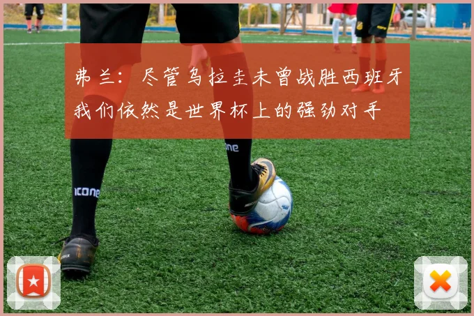 弗兰：尽管乌拉圭未曾战胜西班牙我们依然是世界杯上的强劲对手
